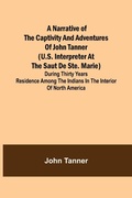 Cover: A Narrative of the Captivity and Adventures of John Tanner (U.S. Interpreter at the Saut de Ste. Marie); During Thirty Years Residence among the Indians in the Interior of North America - ALPHA EDITION