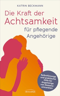 Abbildung von: Die Kraft der Achtsamkeit für pflegende Angehörige - Irisiana