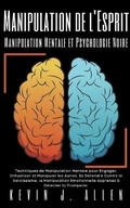Cover: Manipulation de l'Esprit - Manipulation Mentale et Psychologie Noire - Techniques de Manipulation Mentale pour Engager, Influencer et Manipuler les Autres - KEVIN J. ALLEN