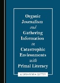 Cover: Organic Journalism and Gathering Information in Catastrophic Environments with Primal Literacy - Cambridge Scholars Publishing