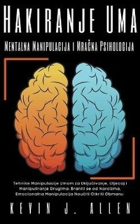 Abbildung von: Hakiranje Uma Mentalna Manipulacija i Mra&#269;na Psihologija - Tehnike Manipulacije Umom za Uklju&#269;ivanje, Utjecaj i Manipuliranje Drugima - KEVIN J. ALLEN