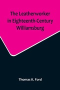 Cover: The Leatherworker in Eighteenth-Century Williamsburg, Being an Account of the Nature of Leather, & of the Crafts commonly engaged in the Making & Using of it. - ALPHA EDITION