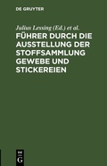 Cover: F&uuml;hrer durch die Ausstellung der Stoffsammlung Gewebe und Stickereien - De Gruyter