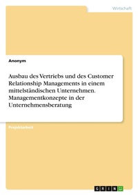 Abbildung von: Ausbau des Vertriebs und des Customer Relationship Managements in einem mittelstaendischen Unternehmen. Managementkonzepte in der Unternehmensberatung - GRIN Verlag