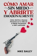 Cover: C&oacute;mo Amar sin Miedo y Abrirte Emocionalmente: C&oacute;mo Abrirte a Nuevas Personas en tu Vida sin el Miedo Paralizante a Salir Lastimado - Mike Bailey
