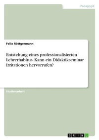 Abbildung von: Entstehung eines professionalisierten Lehrerhabitus. Kann ein Didaktikseminar Irritationen hervorrufen? - GRIN Verlag