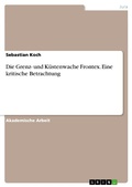 Cover: Die Grenz- und K&uuml;stenwache Frontex. Eine kritische Betrachtung - GRIN Verlag