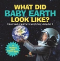 Cover: What Did Baby Earth Look Like? Tracing Earth's History Grade 2 | Children's Earth Sciences Books - Speedy Publishing LLC