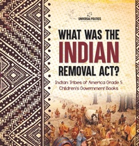 Abbildung von: What Was the Indian Removal Act? Indian Tribes of America Grade 5 Children's Government Books - Universal Politics