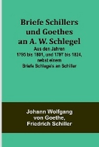 Abbildung von: Briefe Schillers und Goethes an A. W. Schlegel; Aus den Jahren 1795 bis 1801, und 1797 bis 1824, nebst einem Briefe Schlegels an Schiller - ALPHA EDITION