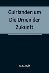 Abbildung von: Guirlanden um Die Urnen der Zukunft; Eine interessante, originelle Familiengeschichte aus dem drei und zwanzigsten Jahrhunderte - ALPHA EDITION