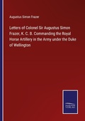 Cover: Letters of Colonel Sir Augustus Simon Frazer, K. C. B. Commanding the Royal Horse Artillery in the Army under the Duke of Wellington - Outlook