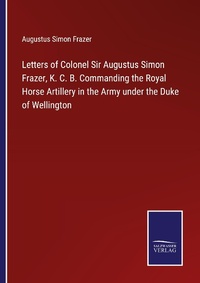Enlarge image Cover: Letters of Colonel Sir Augustus Simon Frazer, K. C. B. Commanding the Royal Horse Artillery in the Army under the Duke of Wellington - Outlook