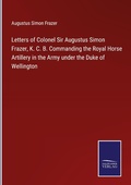 Cover: Letters of Colonel Sir Augustus Simon Frazer, K. C. B. Commanding the Royal Horse Artillery in the Army under the Duke of Wellington - Outlook
