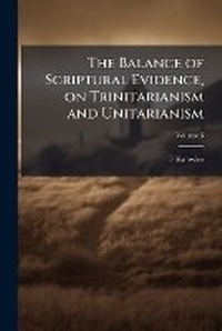 Enlarge image Cover: The Balance of Scriptural Evidence, on Trinitarianism and Unitarianism; Volume 3 - Nabu Press