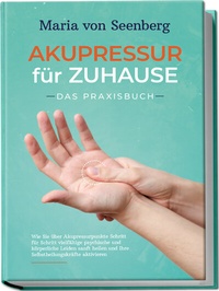 Abbildung von: "Akupressur für zuhause - Das Praxisbuch: Wie Sie über Akupressurpunkte Schritt für Schritt vielfältige psychische und körperliche Leiden sanft heilen und Ihre Selbstheilungskräfte aktivieren " - Edition Lunerion