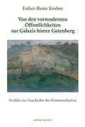 Cover: Von den vormodernen &Ouml;ffentlichkeiten zur Galaxis hinter Gutenberg. Studien zur Geschichte der Kommunikation - edition lumi&egrave;re