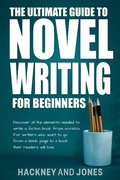 Cover: The Ultimate Guide To Novel Writing For Beginners: Discover All The Elements Needed To Write A Fiction Book From Scratch. For Writers Who Want To Go From A Blank Page To A Book Their Readers Will Love - Hackney and Jones Publishing