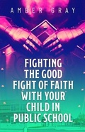 Cover: Fighting the Good Fight of Faith with Your Child in Public School - Trilogy Christian Publishing