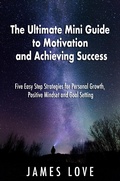 Cover: The Ultimate Mini Guide to Motivation and Achieving Success: Five Easy Step Strategies for Personal Growth, Positive Mindset and Goal Setting - James Love