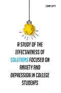 Cover: A study of the effectiveness of solutions focused on anxiety and depression in college students - independent self publisher