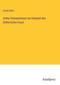 Cover: Arthur Schopenhauer als Interpret des Goethe'schen Faust - Anatiposi Verlag