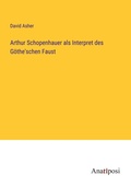 Cover: Arthur Schopenhauer als Interpret des Goethe'schen Faust - Anatiposi Verlag