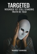 Cover: Targeted, Wounded, Yet Still Standing: Truth be told - Harriet Hawkins