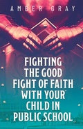 Cover: Fighting the Good Fight of Faith with Your Child in Public School - Trilogy Christian Publishing