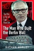 Cover: The Man Who Built the Berlin Wall - Pen & Sword History