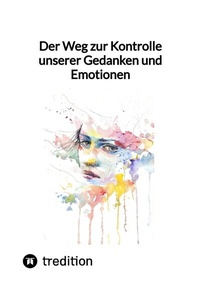 Abbildung von: Der Weg zur Kontrolle unserer Gedanken und Emotionen - tredition