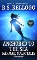 Cover: Anchored to the Sea: Mermaid Magic Tales, Vol. 6 - R.S. Kellogg