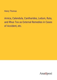 Enlarge image Cover: Arnica, Calendula, Cantharides, Ledum, Ruta, and Rhus Tox as External Remedies in Cases of Accident, etc. - Anatiposi Verlag