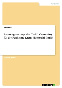 Abbildung von: Beratungskonzept der CashU Consulting fuer die Ferdinand Kranz Flachstahl GmbH - GRIN Verlag
