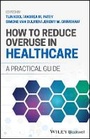 Cover: How to Reduce Overuse in Healthcare: A Practical G uide - Wiley
