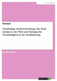 Abbildung von: Nachhaltige Stadtentwicklung. Die Stadt Landau in der Pfalz und ökologische Nachhaltigkeit in der Stadtplanung - GRIN Verlag