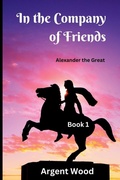 Cover: In the Company of Friends: Alexander the Great - Book 1 1 - Argent Wood Publications