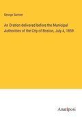 Cover: An Oration delivered before the Municipal Authorities of the City of Boston, July 4, 1859 - Anatiposi Verlag