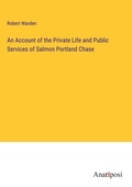Cover: An Account of the Private Life and Public Services of Salmon Portland Chase - Anatiposi Verlag