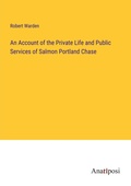 Cover: An Account of the Private Life and Public Services of Salmon Portland Chase - Anatiposi Verlag
