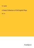 Cover: A Select Collection of Old English Plays - Anatiposi Verlag