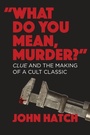 Cover: "What Do You Mean, Murder?" Clue and the Making of a Cult Classic - Fayetteville Mafia Press
