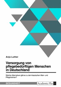 Abbildung von: Versorgung von pflegebedürftigen Menschen in Deutschland. Welche Alternativen gibt es zu den klassischen Alten- und Pflegeheimen? - GRIN Verlag
