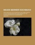 Cover: Neues Berner Kochbuch; Oder Anleitung Die Im Gewohnlichen Leben Sowohl ALS Bei Festanlassen Ublichen Speisen Auf Die Schmackhafteste Art Zuzubereiten - Rarebooksclub.com