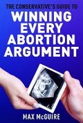 Cover: The Conservative's Guide to Winning Every Abortion Argument - Max McGuire