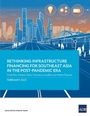Cover: Rethinking Infrastructure Financing for Southeast Asia in the Post-Pandemic Era - Asian Development Bank