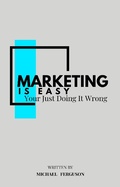 Cover: Marketing Is Easy, You're Just Doing It Wrong - Michael Ferguson