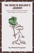 Cover: The Wealth Builder's Journey: How to Build Financial Freedom and Create a Life You Love - Michael Ferguson