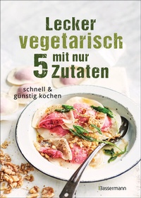 Abbildung von: Lecker vegetarisch mit nur 5 Zutaten - schnelle, preiswerte und gesunde Rezepte - Bassermann