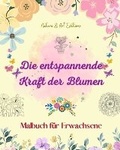 Cover: Die entspannende Kraft der Blumen Malbuch fuer Erwachsene Kreative, antistressive und einzigartige Blumenmotive - Blurb